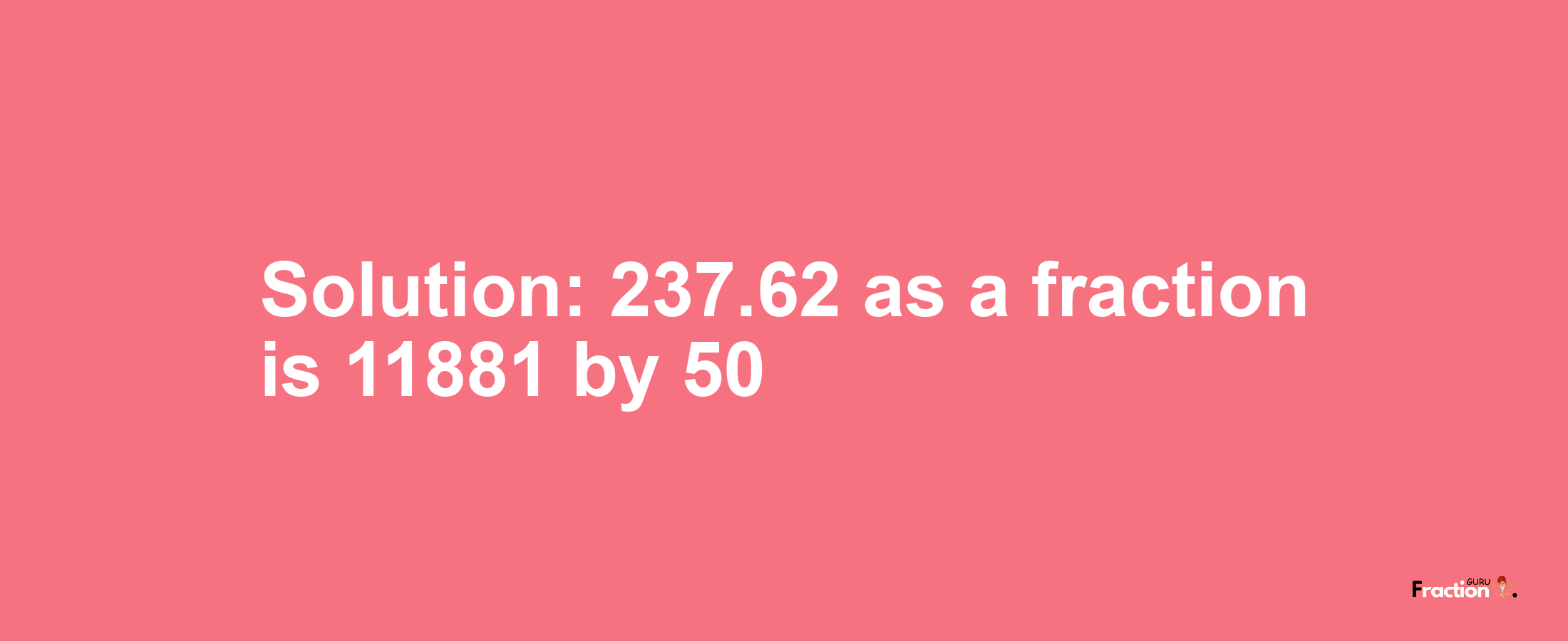 Solution:237.62 as a fraction is 11881/50